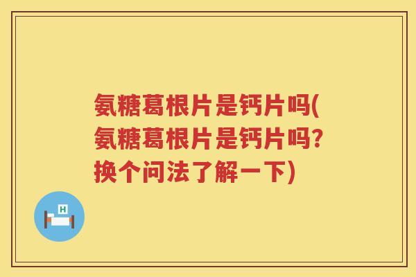 氨糖葛根片是钙片吗(氨糖葛根片是钙片吗?换个问法了解一下) 氨糖葛根片是钙片吗(氨糖葛根片是钙片吗?换个问法了解一下)
