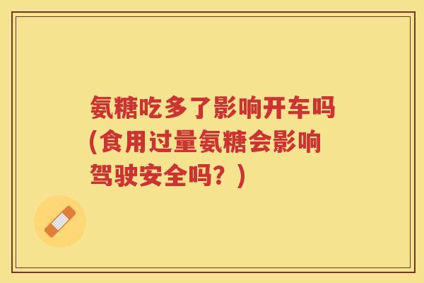 氨糖吃多了影响开车吗(食用过量氨糖会影响驾驶安全吗?) 氨糖吃多了影响开车吗(食用过量氨糖会影响驾驶安全吗?)