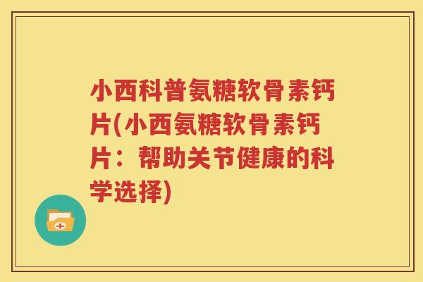 小西科普氨糖软骨素钙片(小西氨糖软骨素钙片：帮助关节健康的科学选择)