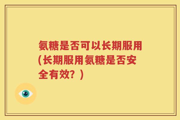 氨糖是否可以长期服用(长期服用氨糖是否安全有效?) 氨糖是否可以长期服用(长期服用氨糖是否安全有效?)
