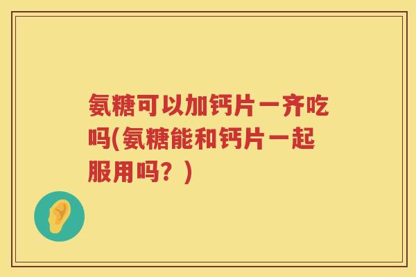 氨糖可以加钙片一齐吃吗(氨糖能和钙片一起服用吗?) 氨糖可以加钙片一齐吃吗(氨糖能和钙片一起服用吗?)