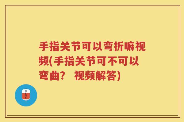 手指关节可以弯折嘛视频(手指关节可不可以弯曲？ 视频解答)
