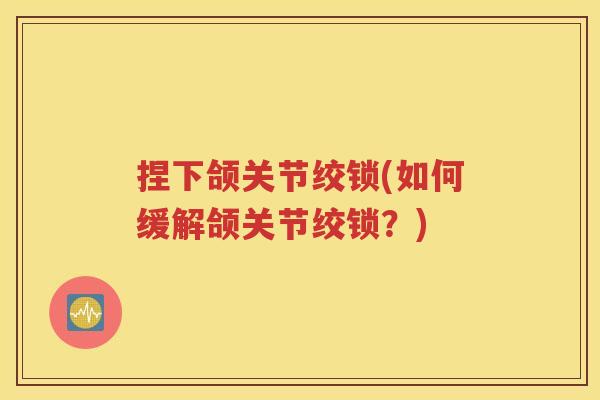 捏下颌关节绞锁(如何缓解颌关节绞锁?) 捏下颌关节绞锁(如何缓解颌关节绞锁?)
