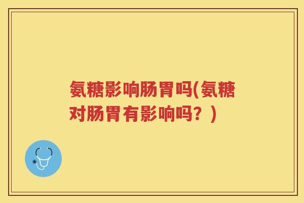 氨糖影响肠胃吗(氨糖对肠胃有影响吗?) 氨糖影响肠胃吗(氨糖对肠胃有影响吗?)