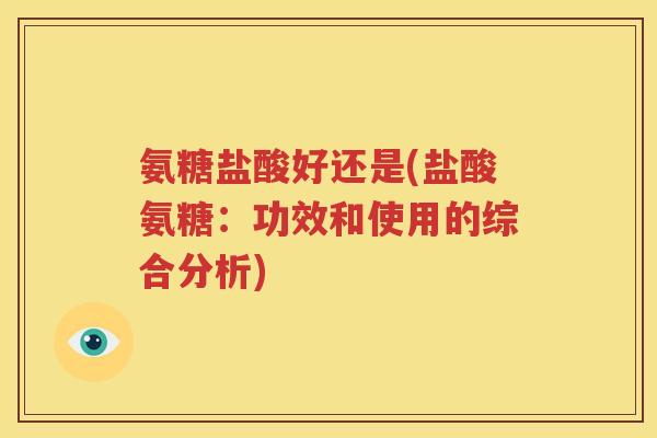 氨糖盐酸好还是(盐酸氨糖:功效和使用的综合分析) 氨糖盐酸好还是(盐酸氨糖:功效和使用的综合分析)