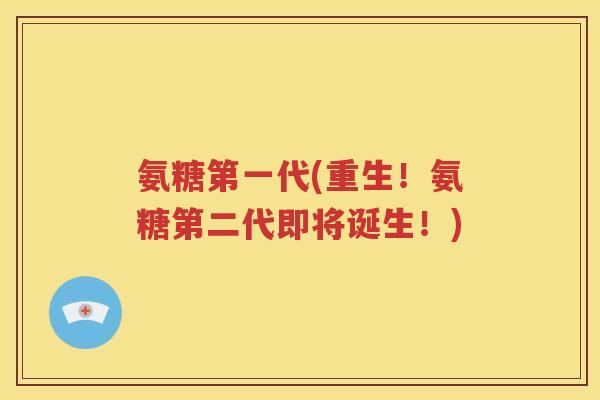 氨糖第一代(重生!氨糖第二代即将诞生!) 氨糖第一代(重生!氨糖第二代即将诞生!)