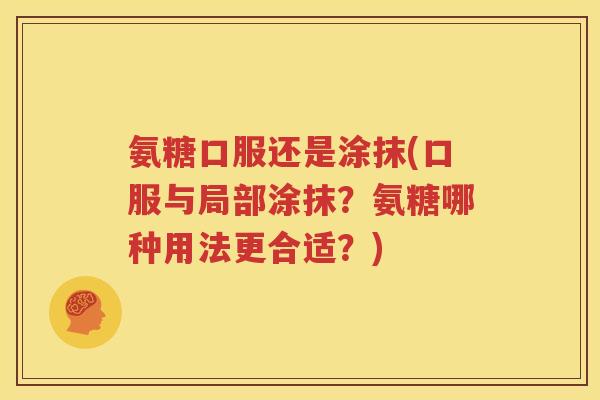 氨糖口服还是涂抹(口服与局部涂抹?氨糖哪种用法更合适?) 氨糖口服还是涂抹(口服与局部涂抹?氨糖哪种用法更合适?)