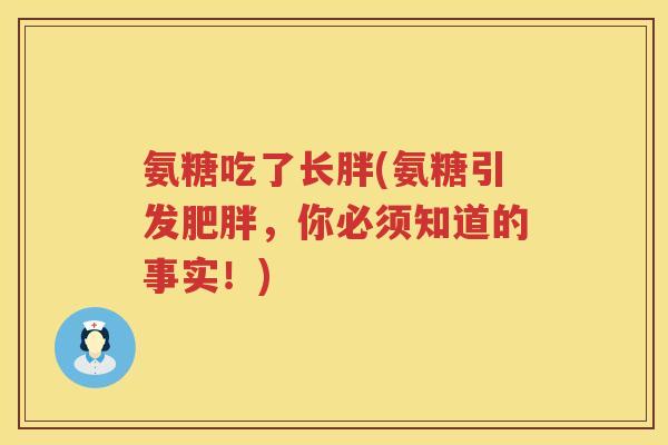 氨糖吃了长胖(氨糖引发，你必须知道的事实！)