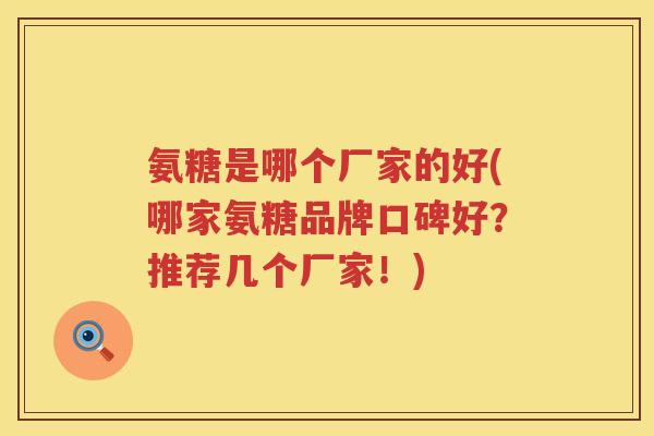 氨糖是哪个厂家的好(哪家氨糖品牌口碑好?推荐几个厂家!) 氨糖是哪个厂家的好(哪家氨糖品牌口碑好?推荐几个厂家!)