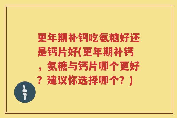 补钙吃氨糖好还是钙片好(补钙，氨糖与钙片哪个更好？建议你选择哪个？)