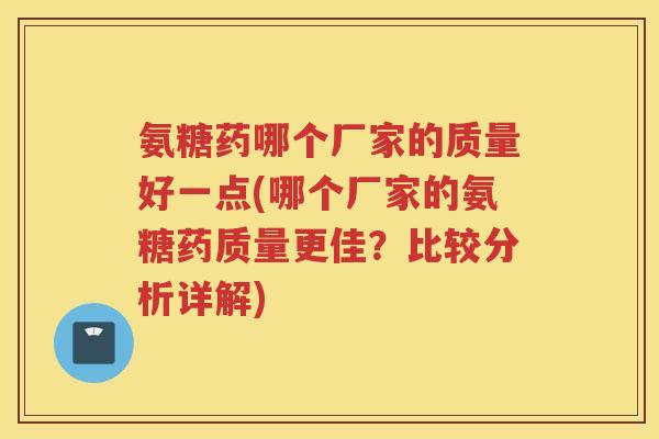 氨糖药哪个厂家的质量好一点(哪个厂家的氨糖药质量更佳？比较分析详解)