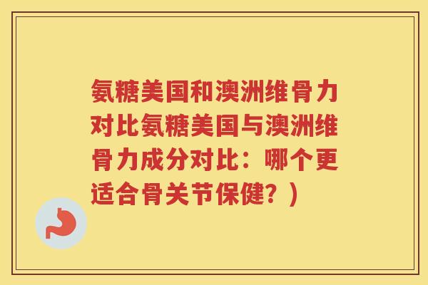 氨糖美国和澳洲维骨力对比氨糖美国与澳洲维骨力成分对比：哪个更适合骨关节保健？)