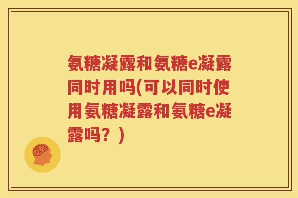 氨糖凝露和氨糖e凝露同时用吗(可以同时使用氨糖凝露和氨糖e凝露吗？)