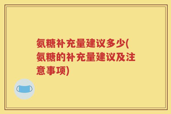 氨糖补充量建议多少(氨糖的补充量建议及注意事项) 氨糖补充量建议多少(氨糖的补充量建议及注意事项)