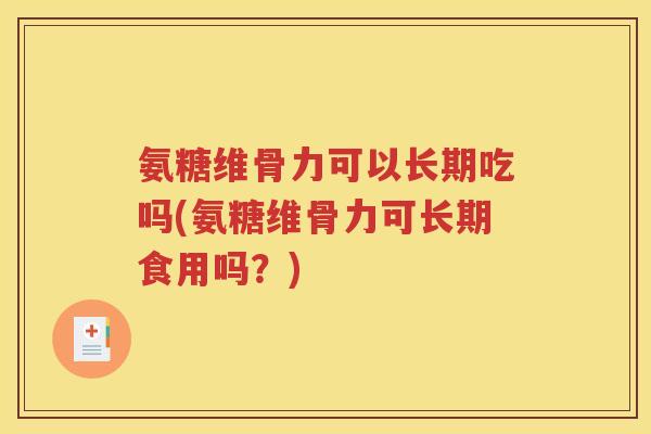 氨糖维骨力可以长期吃吗(氨糖维骨力可长期食用吗?) 氨糖维骨力可以长期吃吗(氨糖维骨力可长期食用吗?)