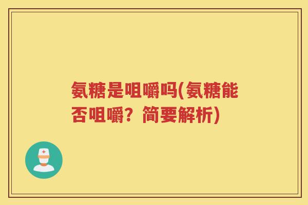 氨糖是咀嚼吗(氨糖能否咀嚼？简要解析)