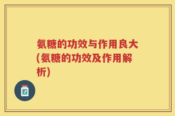 氨糖的功效与作用良大(氨糖的功效及作用解析) 氨糖的功效与作用良大(氨糖的功效及作用解析)