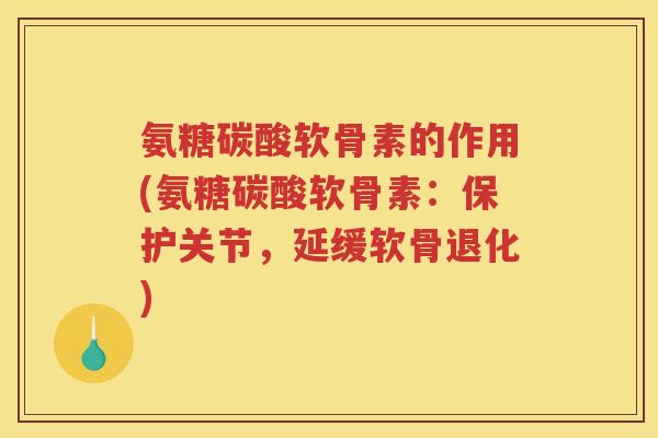 氨糖碳酸软骨素的作用(氨糖碳酸软骨素：保护关节，延缓软骨退化)