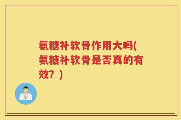 氨糖补软骨作用大吗(氨糖补软骨是否真的有效?) 氨糖补软骨作用大吗(氨糖补软骨是否真的有效?)