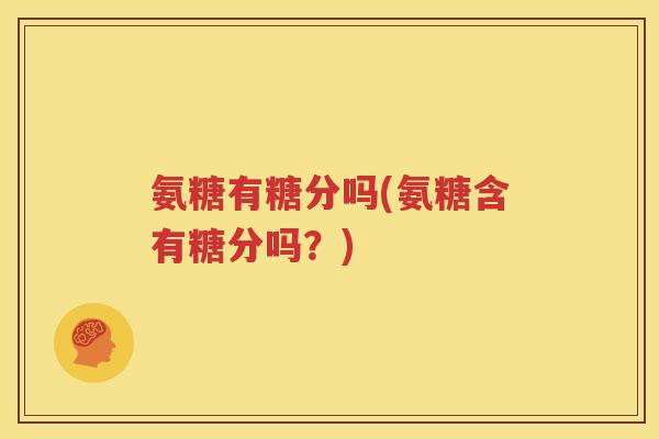 氨糖有糖分吗(氨糖含有糖分吗？)