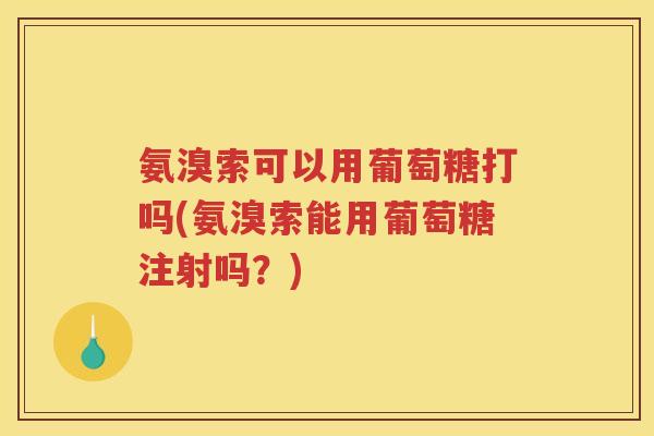 氨溴索可以用葡萄糖打吗(氨溴索能用葡萄糖注射吗？)