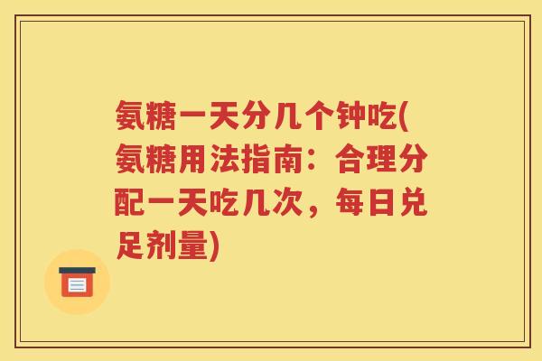 氨糖一天分几个钟吃(氨糖用法指南:合理分配一天吃几次,每日兑足剂量) 氨糖一天分几个钟吃(氨糖用法指南:合理分配一天吃几次,每日兑足剂量)