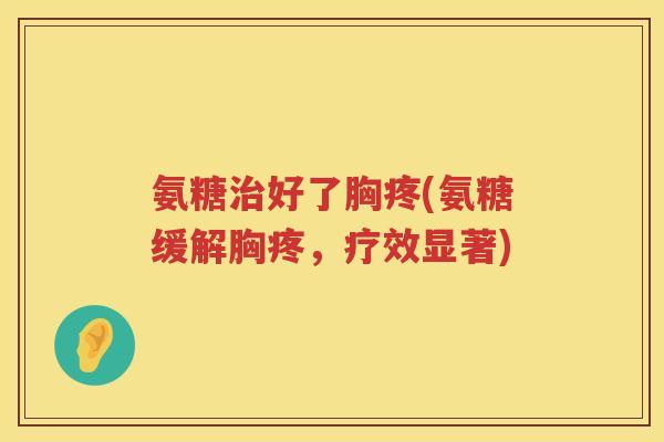 氨糖好了胸疼(氨糖缓解胸疼,疗效显著) 氨糖好了胸疼(氨糖缓解胸疼,疗效显著)