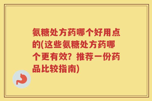 氨糖处方药哪个好用点的(这些氨糖处方药哪个更有效?推荐一份药品比较指南) 氨糖处方药哪个好用点的(这些氨糖处方药哪个更有效?推荐一份药品比较指南)