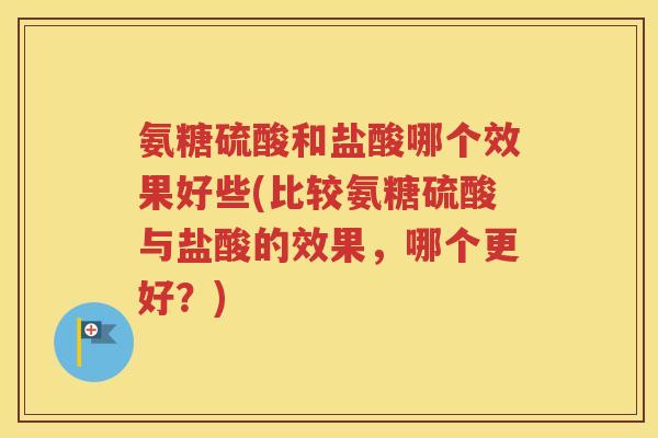 氨糖硫酸和盐酸哪个效果好些(比较氨糖硫酸与盐酸的效果，哪个更好？)