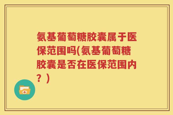 氨基葡萄糖胶囊属于医保范围吗(氨基葡萄糖胶囊是否在医保范围内?) 氨基葡萄糖胶囊属于医保范围吗(氨基葡萄糖胶囊是否在医保范围内?)