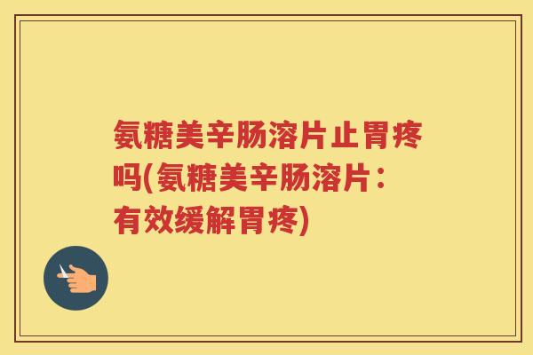 氨糖美辛肠溶片止胃疼吗(氨糖美辛肠溶片:有效缓解胃疼) 氨糖美辛肠溶片止胃疼吗(氨糖美辛肠溶片:有效缓解胃疼)