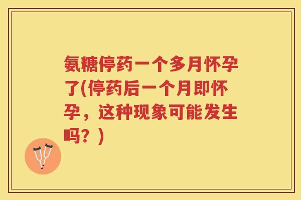 氨糖停药一个多月怀孕了(停药后一个月即怀孕,这种现象可能发生吗?) 氨糖停药一个多月怀孕了(停药后一个月即怀孕,这种现象可能发生吗?)