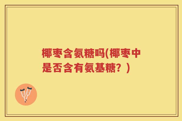 椰枣含氨糖吗(椰枣中是否含有氨基糖？)