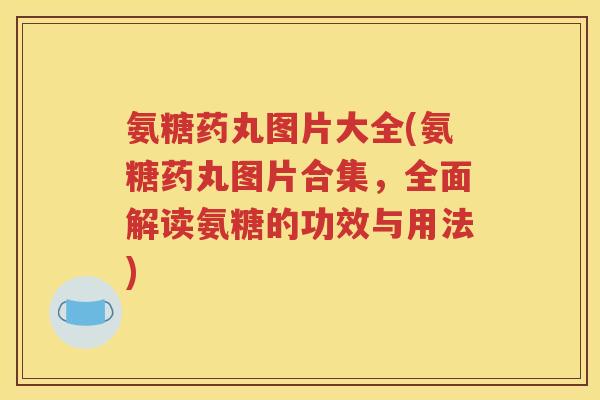 氨糖药丸图片大全(氨糖药丸图片合集,全面解读氨糖的功效与用法) 氨糖药丸图片大全(氨糖药丸图片合集,全面解读氨糖的功效与用法)