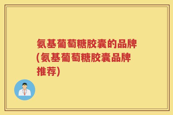 氨基葡萄糖胶囊的品牌(氨基葡萄糖胶囊品牌推荐) 氨基葡萄糖胶囊的品牌(氨基葡萄糖胶囊品牌推荐)