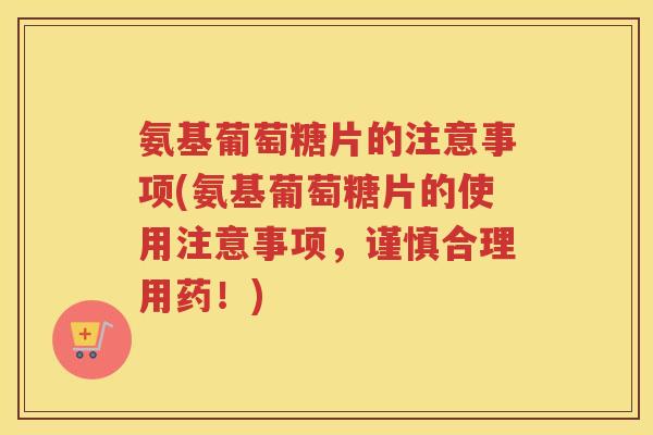氨基葡萄糖片的注意事项(氨基葡萄糖片的使用注意事项,谨慎合理用药!) 氨基葡萄糖片的注意事项(氨基葡萄糖片的使用注意事项,谨慎合理用药!)