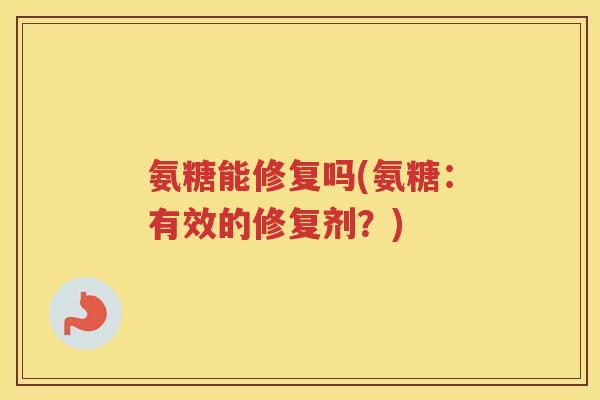 氨糖能修复吗(氨糖:有效的修复剂?) 氨糖能修复吗(氨糖:有效的修复剂?)