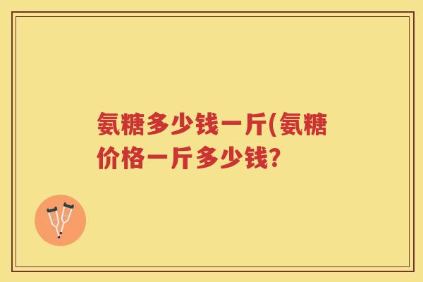 氨糖多少钱一斤(氨糖价格一斤多少钱? 氨糖多少钱一斤(氨糖价格一斤多少钱?