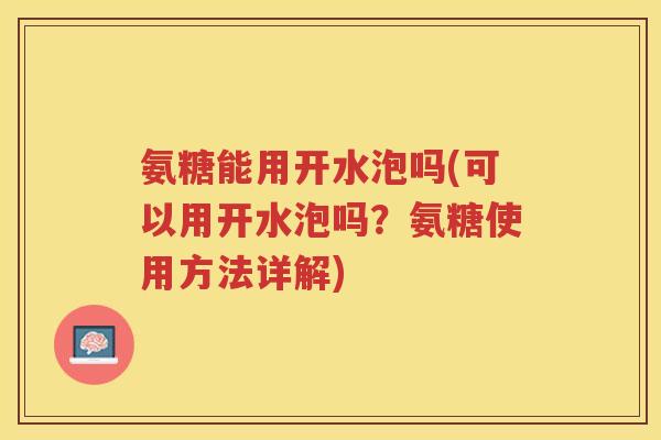 氨糖能用开水泡吗(可以用开水泡吗?氨糖使用方法详解) 氨糖能用开水泡吗(可以用开水泡吗?氨糖使用方法详解)