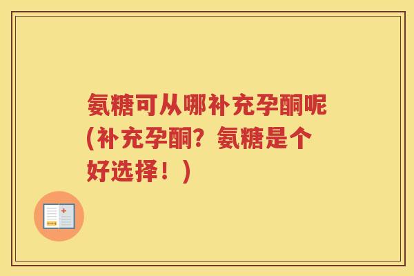 氨糖可从哪补充孕酮呢(补充孕酮？氨糖是个好选择！)