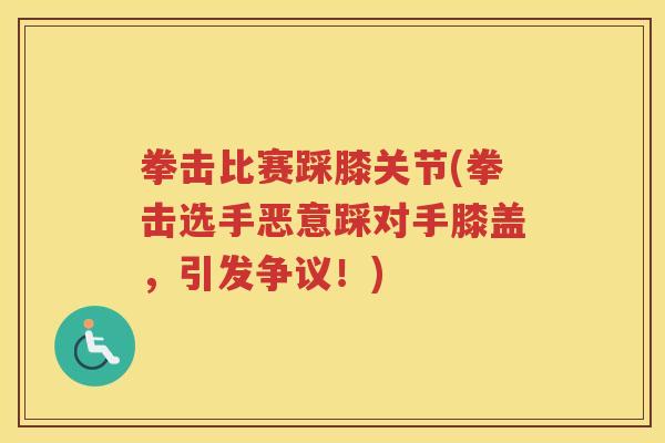 拳击比赛踩膝关节(拳击选手恶意踩对手膝盖,引发争议!) 拳击比赛踩膝关节(拳击选手恶意踩对手膝盖,引发争议!)