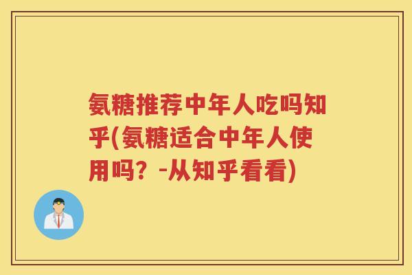 氨糖推荐中年人吃吗知乎(氨糖适合中年人使用吗?-从知乎看看) 氨糖推荐中年人吃吗知乎(氨糖适合中年人使用吗?-从知乎看看)