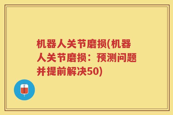 机器人关节磨损(机器人关节磨损:预测问题并提前解决50) 机器人关节磨损(机器人关节磨损:预测问题并提前解决50)