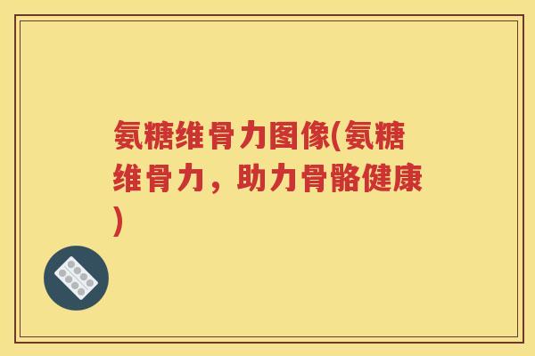 氨糖维骨力图像(氨糖维骨力,助力骨骼健康) 氨糖维骨力图像(氨糖维骨力,助力骨骼健康)