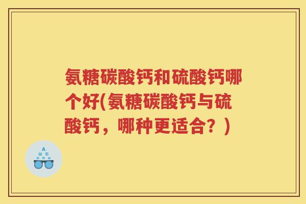氨糖碳酸钙和硫酸钙哪个好(氨糖碳酸钙与硫酸钙,哪种更适合?) 氨糖碳酸钙和硫酸钙哪个好(氨糖碳酸钙与硫酸钙,哪种更适合?)