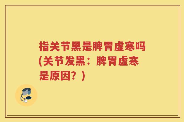 指关节黑是脾胃虚寒吗(关节发黑：脾胃虚寒是原因？)