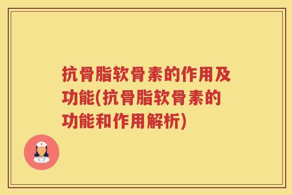 抗骨脂软骨素的作用及功能(抗骨脂软骨素的功能和作用解析)