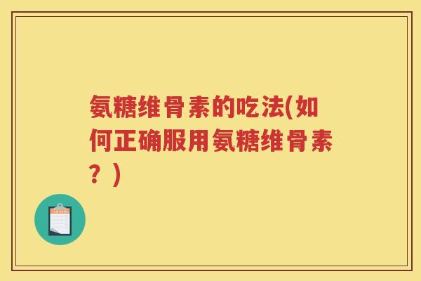 氨糖维骨素的吃法(如何正确服用氨糖维骨素？)