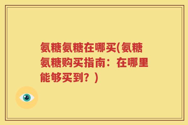 氨糖氨糖在哪买(氨糖氨糖购买指南:在哪里能够买到?) 氨糖氨糖在哪买(氨糖氨糖购买指南:在哪里能够买到?)