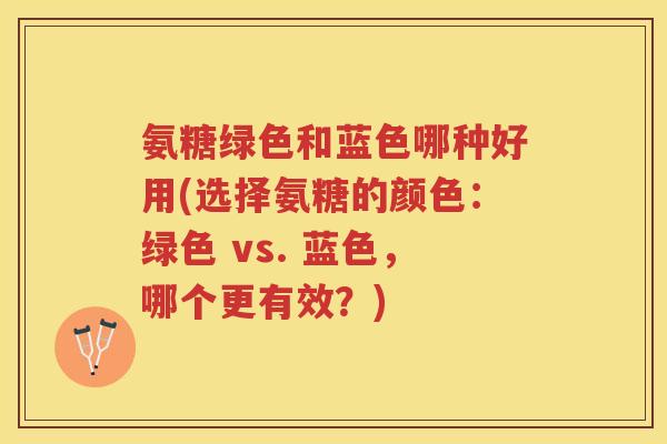 氨糖绿色和蓝色哪种好用(选择氨糖的颜色:绿色 vs. 蓝色,哪个更有效?) 氨糖绿色和蓝色哪种好用(选择氨糖的颜色:绿色 vs. 蓝色,哪个更有效?)